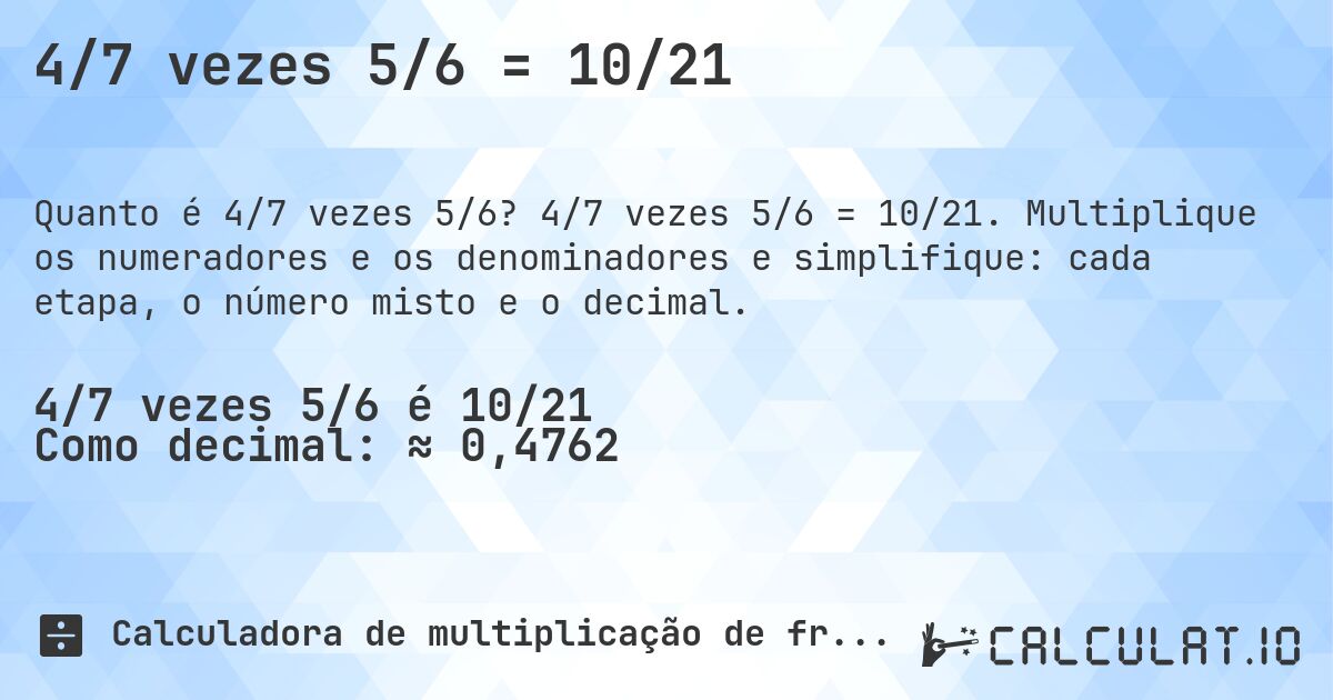 4/7 vezes 5/6 = 10/21. 4/7 vezes 5/6 = 10/21. Multiplique os numeradores e os denominadores e simplifique: cada etapa, o número misto e o decimal.