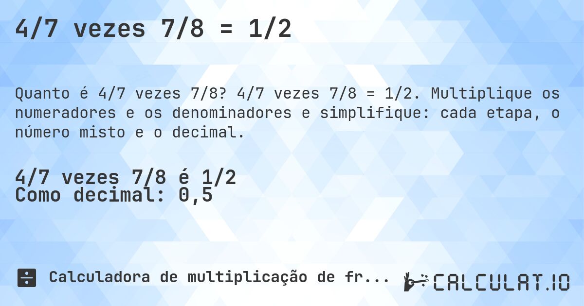 4/7 vezes 7/8 = 1/2. 4/7 vezes 7/8 = 1/2. Multiplique os numeradores e os denominadores e simplifique: cada etapa, o número misto e o decimal.