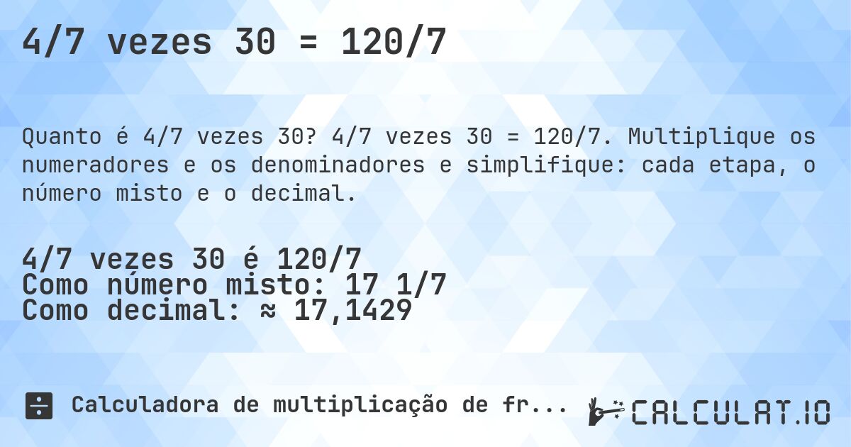 4/7 vezes 30 = 120/7. 4/7 vezes 30 = 120/7. Multiplique os numeradores e os denominadores e simplifique: cada etapa, o número misto e o decimal.
