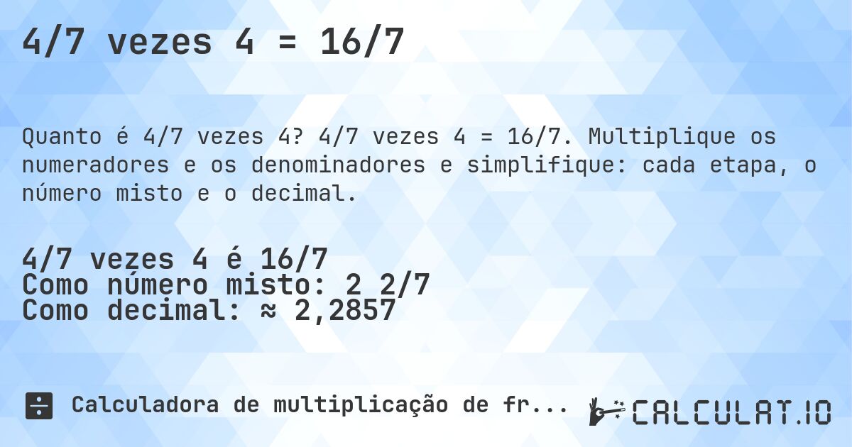 4/7 vezes 4 = 16/7. 4/7 vezes 4 = 16/7. Multiplique os numeradores e os denominadores e simplifique: cada etapa, o número misto e o decimal.
