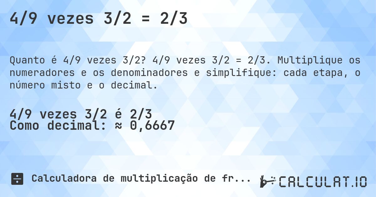 4/9 vezes 3/2 = 2/3. 4/9 vezes 3/2 = 2/3. Multiplique os numeradores e os denominadores e simplifique: cada etapa, o número misto e o decimal.