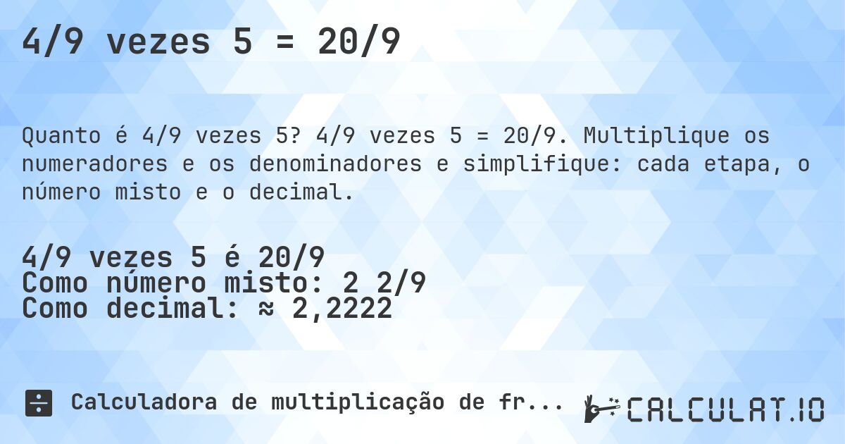 4/9 vezes 5 = 20/9. 4/9 vezes 5 = 20/9. Multiplique os numeradores e os denominadores e simplifique: cada etapa, o número misto e o decimal.