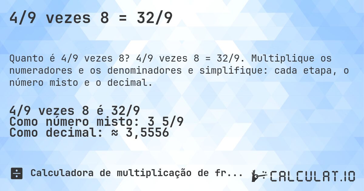 4/9 vezes 8 = 32/9. 4/9 vezes 8 = 32/9. Multiplique os numeradores e os denominadores e simplifique: cada etapa, o número misto e o decimal.