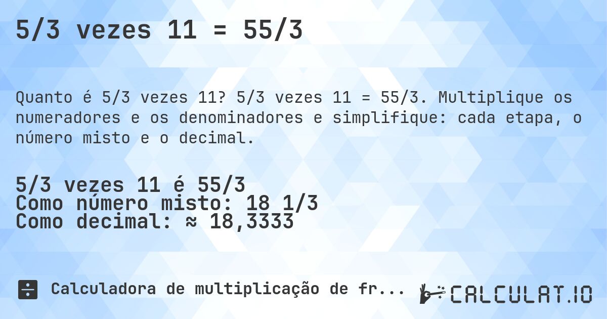 5/3 vezes 11 = 55/3. 5/3 vezes 11 = 55/3. Multiplique os numeradores e os denominadores e simplifique: cada etapa, o número misto e o decimal.