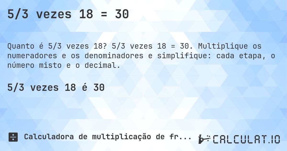 5/3 vezes 18 = 30. 5/3 vezes 18 = 30. Multiplique os numeradores e os denominadores e simplifique: cada etapa, o número misto e o decimal.