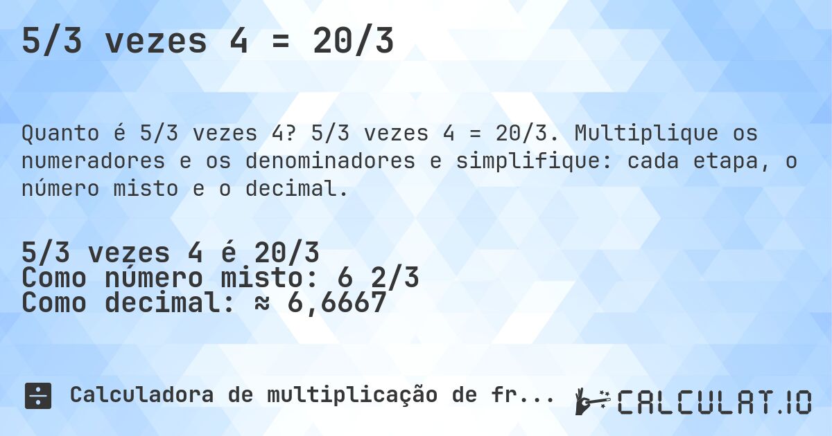 5/3 vezes 4 = 20/3. 5/3 vezes 4 = 20/3. Multiplique os numeradores e os denominadores e simplifique: cada etapa, o número misto e o decimal.