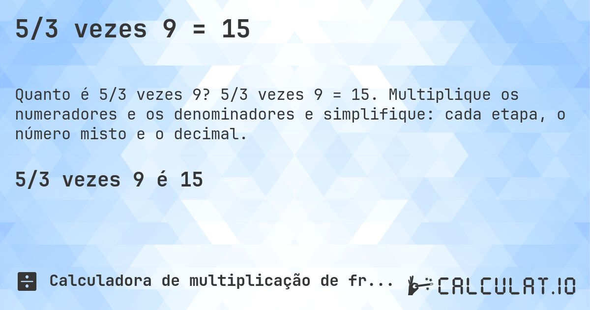 5/3 vezes 9 = 15. 5/3 vezes 9 = 15. Multiplique os numeradores e os denominadores e simplifique: cada etapa, o número misto e o decimal.