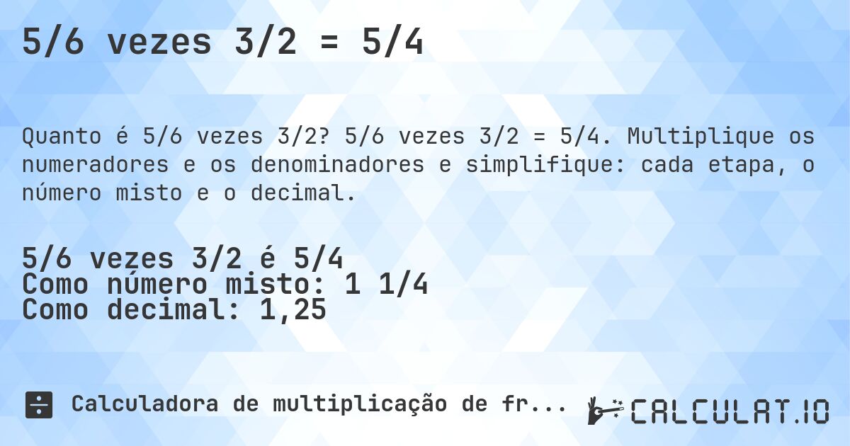5/6 vezes 3/2 = 5/4. 5/6 vezes 3/2 = 5/4. Multiplique os numeradores e os denominadores e simplifique: cada etapa, o número misto e o decimal.