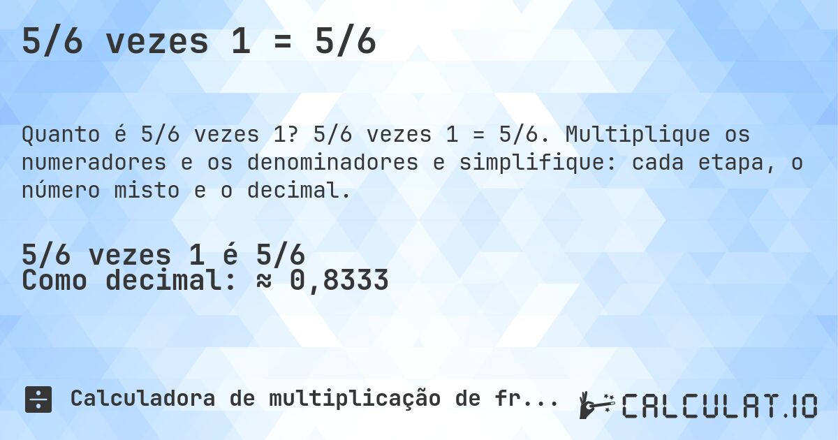 5/6 vezes 1 = 5/6. 5/6 vezes 1 = 5/6. Multiplique os numeradores e os denominadores e simplifique: cada etapa, o número misto e o decimal.