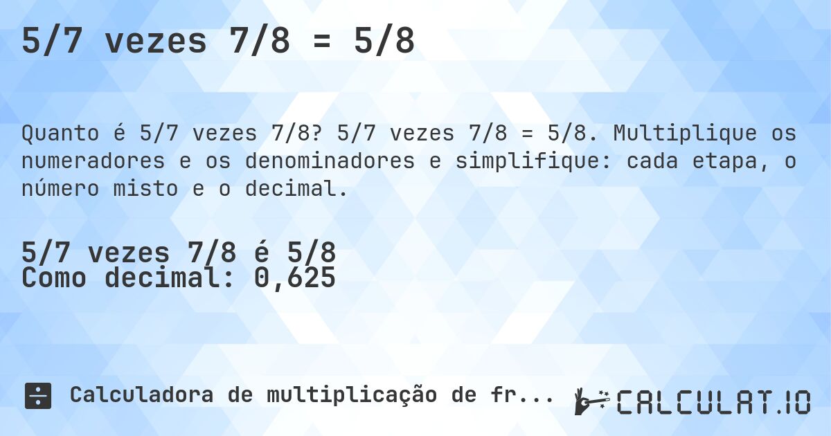5/7 vezes 7/8 = 5/8. 5/7 vezes 7/8 = 5/8. Multiplique os numeradores e os denominadores e simplifique: cada etapa, o número misto e o decimal.