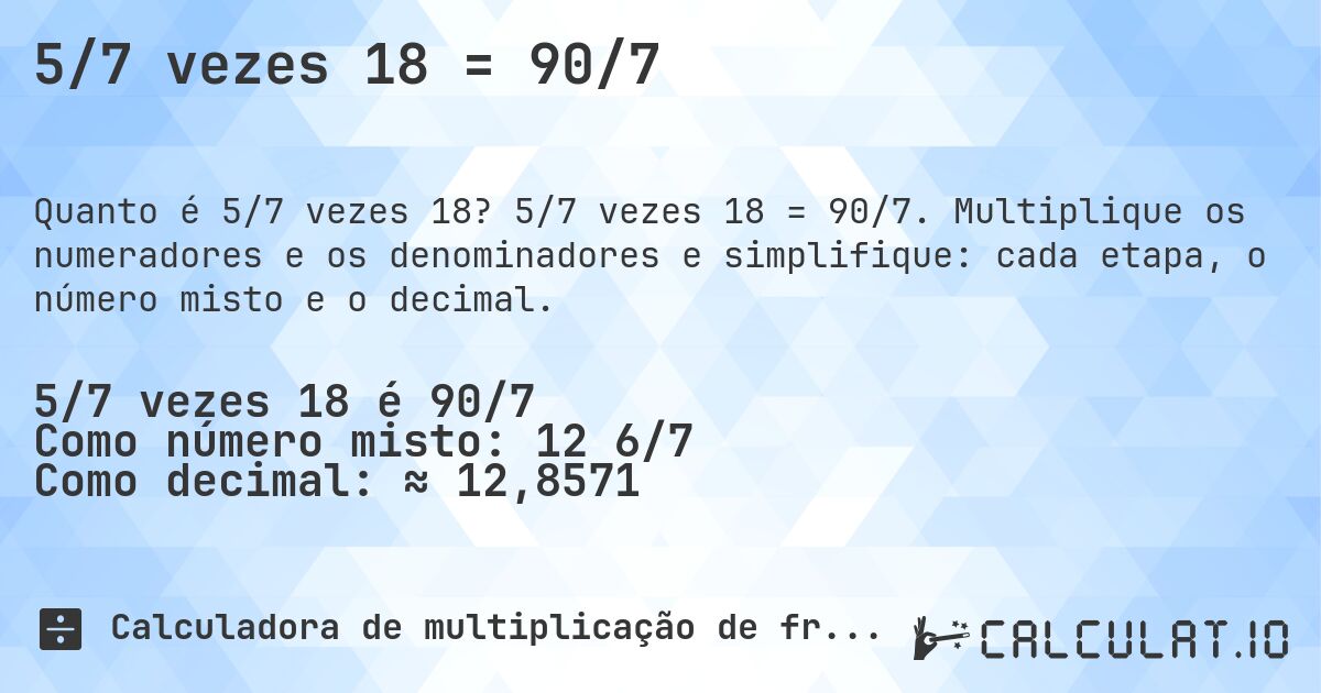 5/7 vezes 18 = 90/7. 5/7 vezes 18 = 90/7. Multiplique os numeradores e os denominadores e simplifique: cada etapa, o número misto e o decimal.
