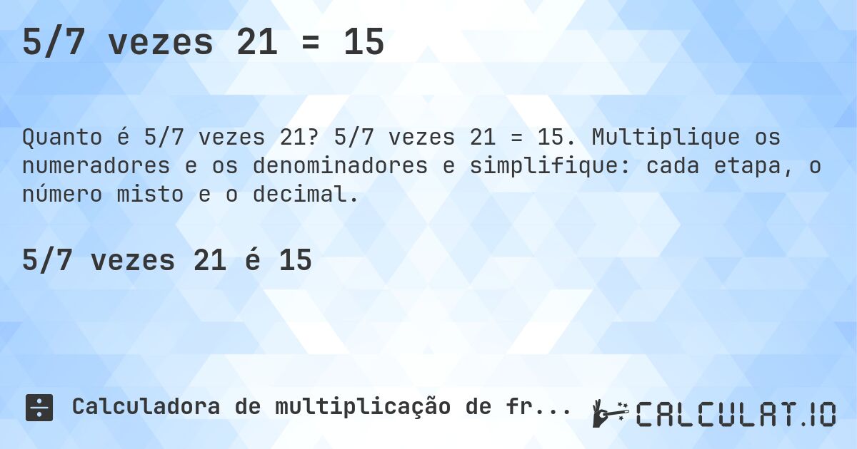 5/7 vezes 21 = 15. 5/7 vezes 21 = 15. Multiplique os numeradores e os denominadores e simplifique: cada etapa, o número misto e o decimal.