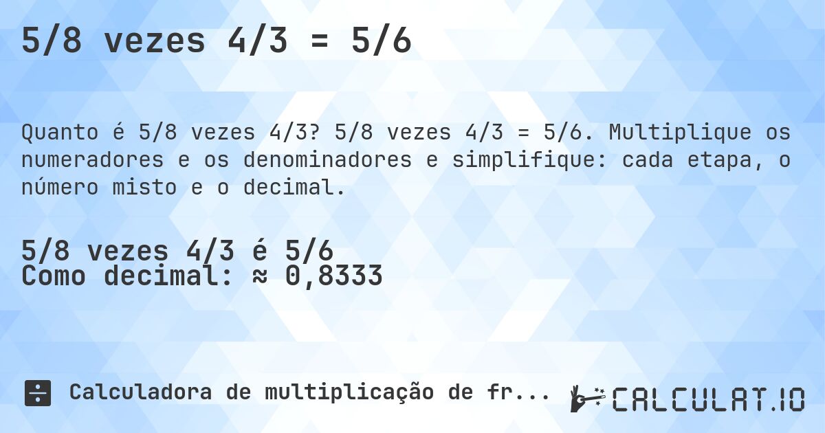 5/8 vezes 4/3 = 5/6. 5/8 vezes 4/3 = 5/6. Multiplique os numeradores e os denominadores e simplifique: cada etapa, o número misto e o decimal.