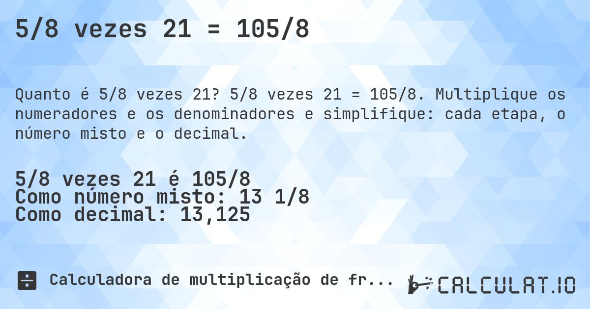 5/8 vezes 21 = 105/8. 5/8 vezes 21 = 105/8. Multiplique os numeradores e os denominadores e simplifique: cada etapa, o número misto e o decimal.