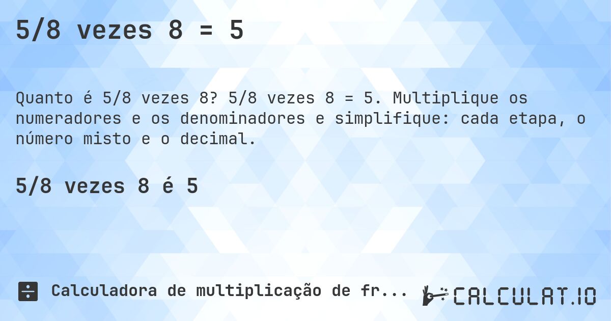 5/8 vezes 8 = 5. 5/8 vezes 8 = 5. Multiplique os numeradores e os denominadores e simplifique: cada etapa, o número misto e o decimal.