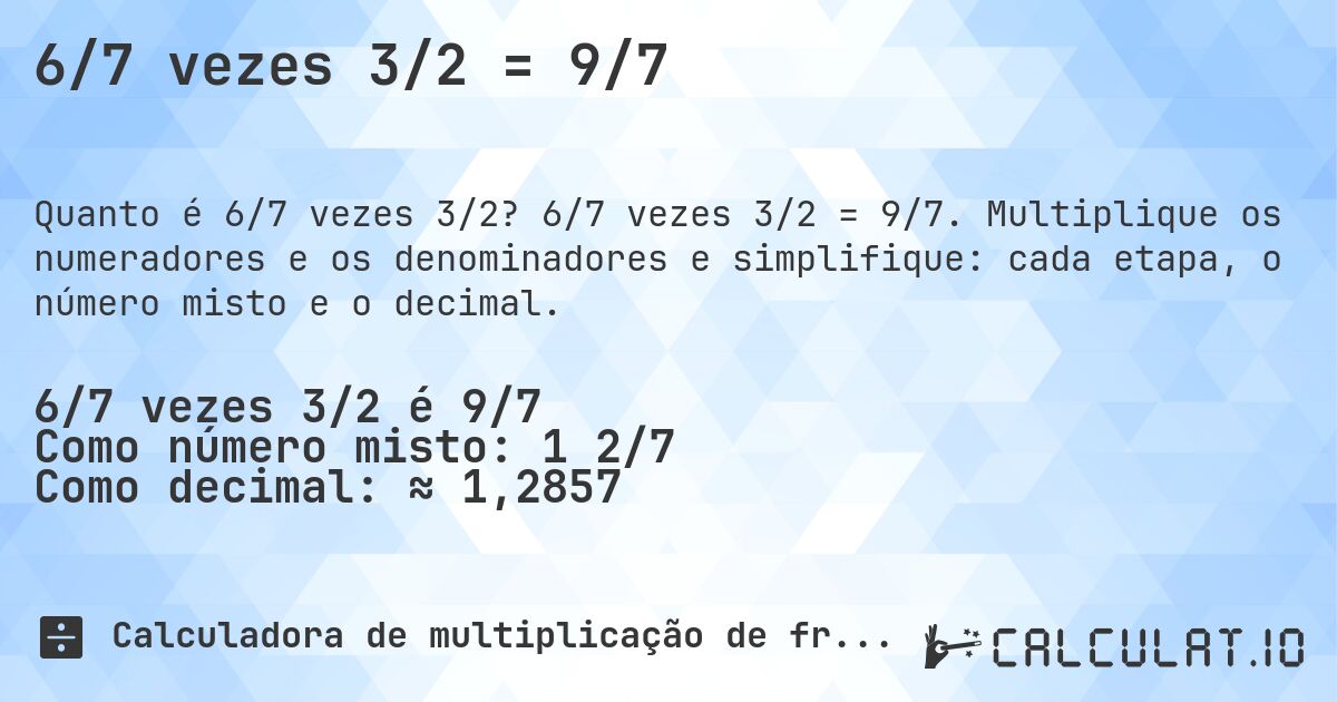 6/7 vezes 3/2 = 9/7. 6/7 vezes 3/2 = 9/7. Multiplique os numeradores e os denominadores e simplifique: cada etapa, o número misto e o decimal.