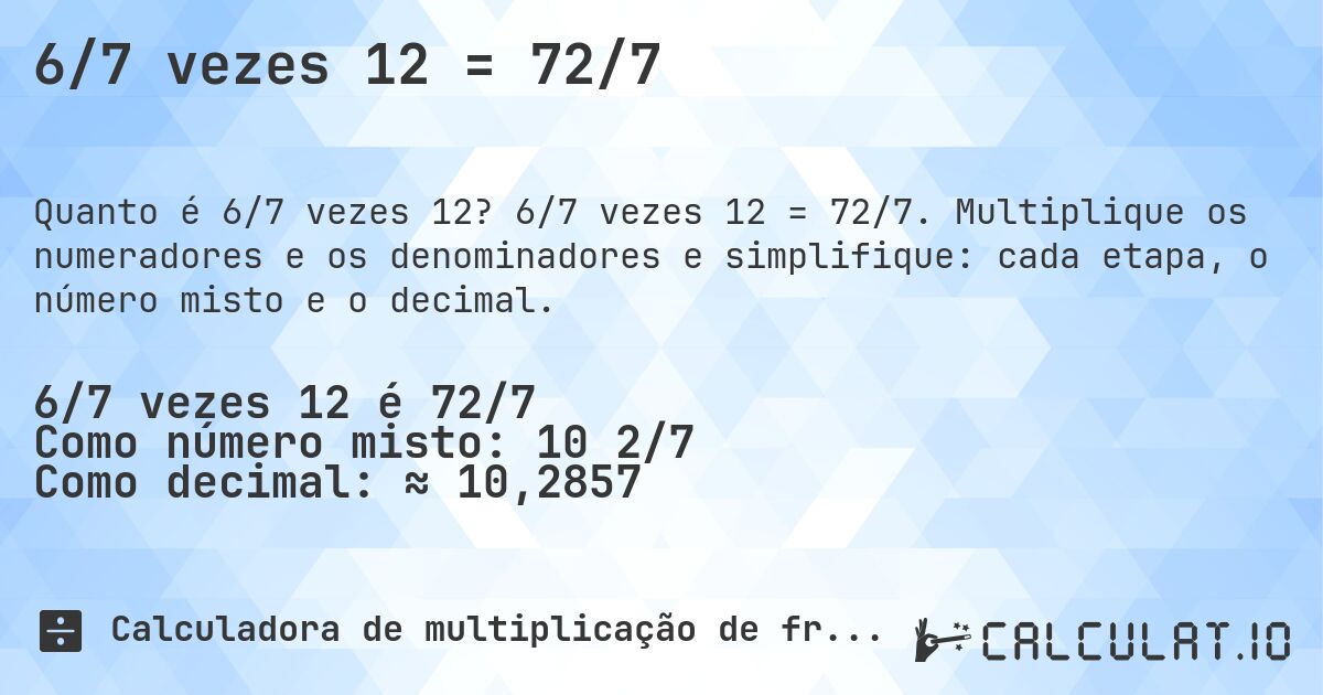 6/7 vezes 12 = 72/7. 6/7 vezes 12 = 72/7. Multiplique os numeradores e os denominadores e simplifique: cada etapa, o número misto e o decimal.