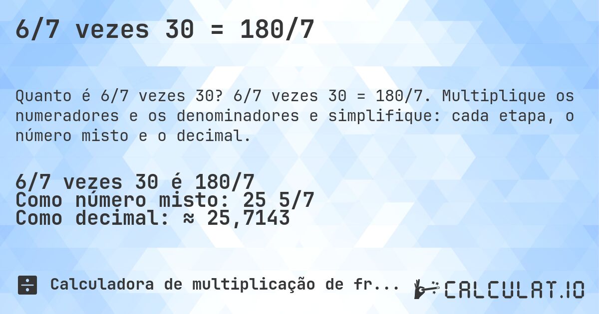 6/7 vezes 30 = 180/7. 6/7 vezes 30 = 180/7. Multiplique os numeradores e os denominadores e simplifique: cada etapa, o número misto e o decimal.