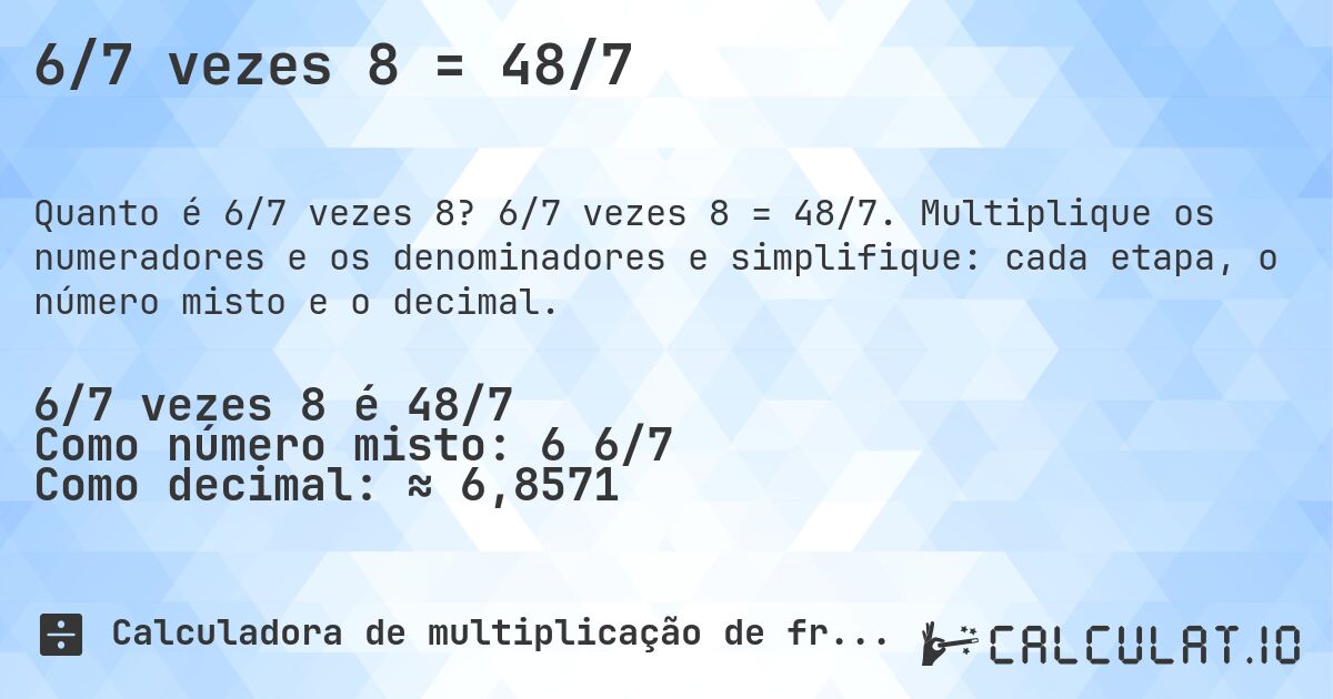 6/7 vezes 8 = 48/7. 6/7 vezes 8 = 48/7. Multiplique os numeradores e os denominadores e simplifique: cada etapa, o número misto e o decimal.