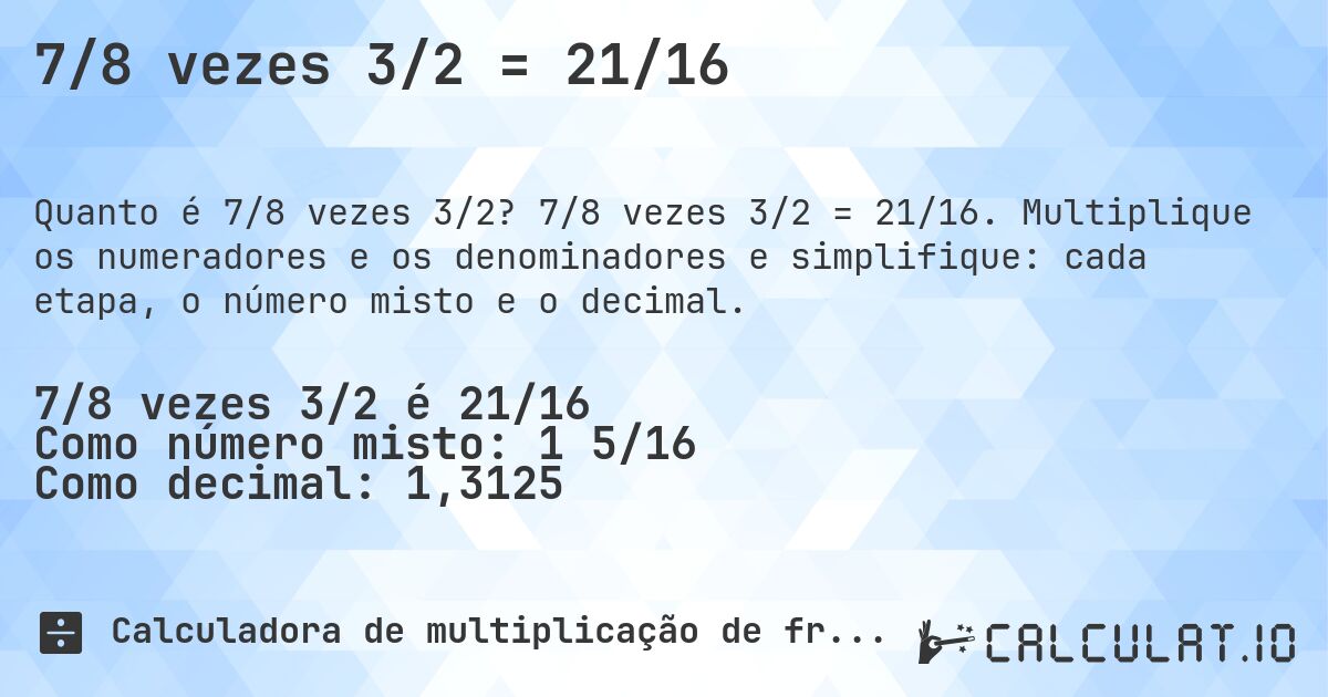7/8 vezes 3/2 = 21/16. 7/8 vezes 3/2 = 21/16. Multiplique os numeradores e os denominadores e simplifique: cada etapa, o número misto e o decimal.