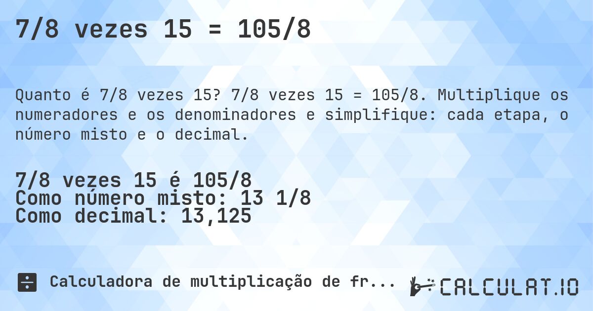 7/8 vezes 15 = 105/8. 7/8 vezes 15 = 105/8. Multiplique os numeradores e os denominadores e simplifique: cada etapa, o número misto e o decimal.