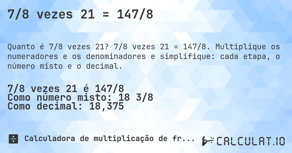 7/8 vezes 21 = 147/8. 7/8 vezes 21 = 147/8. Multiplique os numeradores e os denominadores e simplifique: cada etapa, o número misto e o decimal.