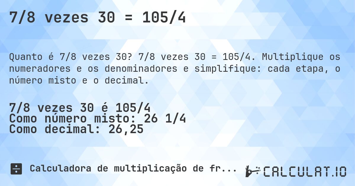 7/8 vezes 30 = 105/4. 7/8 vezes 30 = 105/4. Multiplique os numeradores e os denominadores e simplifique: cada etapa, o número misto e o decimal.