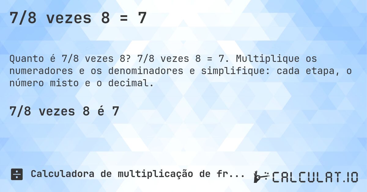 7/8 vezes 8 = 7. 7/8 vezes 8 = 7. Multiplique os numeradores e os denominadores e simplifique: cada etapa, o número misto e o decimal.