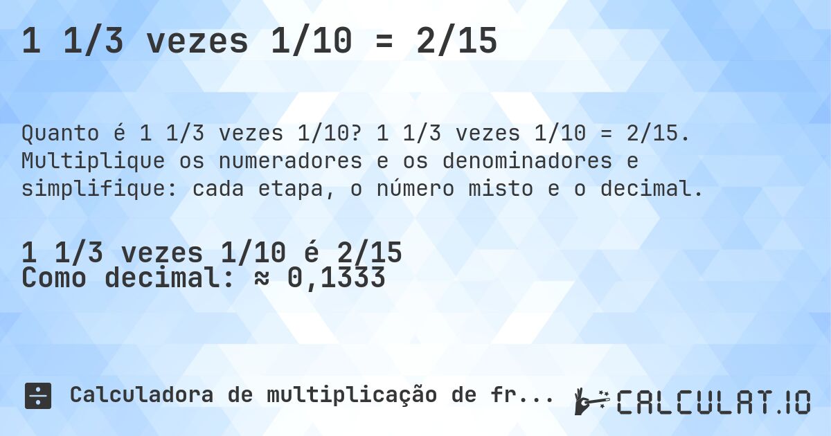 1 1/3 vezes 1/10 = 2/15. 1 1/3 vezes 1/10 = 2/15. Multiplique os numeradores e os denominadores e simplifique: cada etapa, o número misto e o decimal.