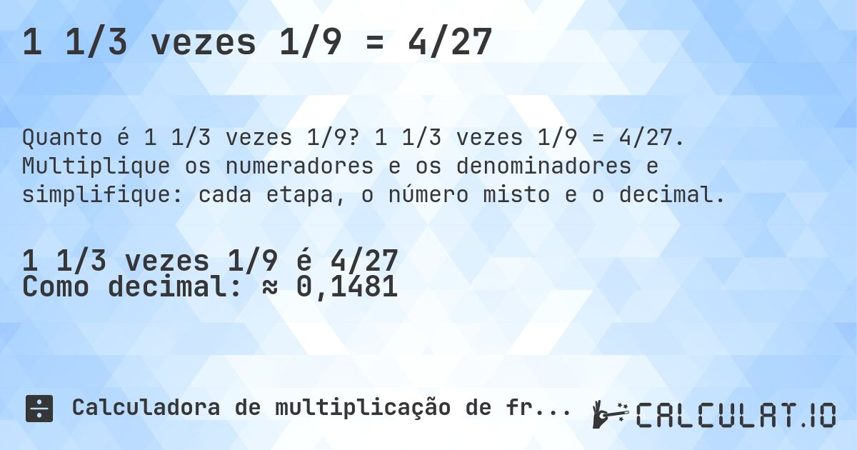 1 1/3 vezes 1/9 = 4/27. 1 1/3 vezes 1/9 = 4/27. Multiplique os numeradores e os denominadores e simplifique: cada etapa, o número misto e o decimal.