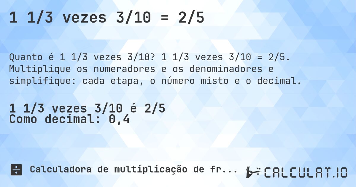 1 1/3 vezes 3/10 = 2/5. 1 1/3 vezes 3/10 = 2/5. Multiplique os numeradores e os denominadores e simplifique: cada etapa, o número misto e o decimal.