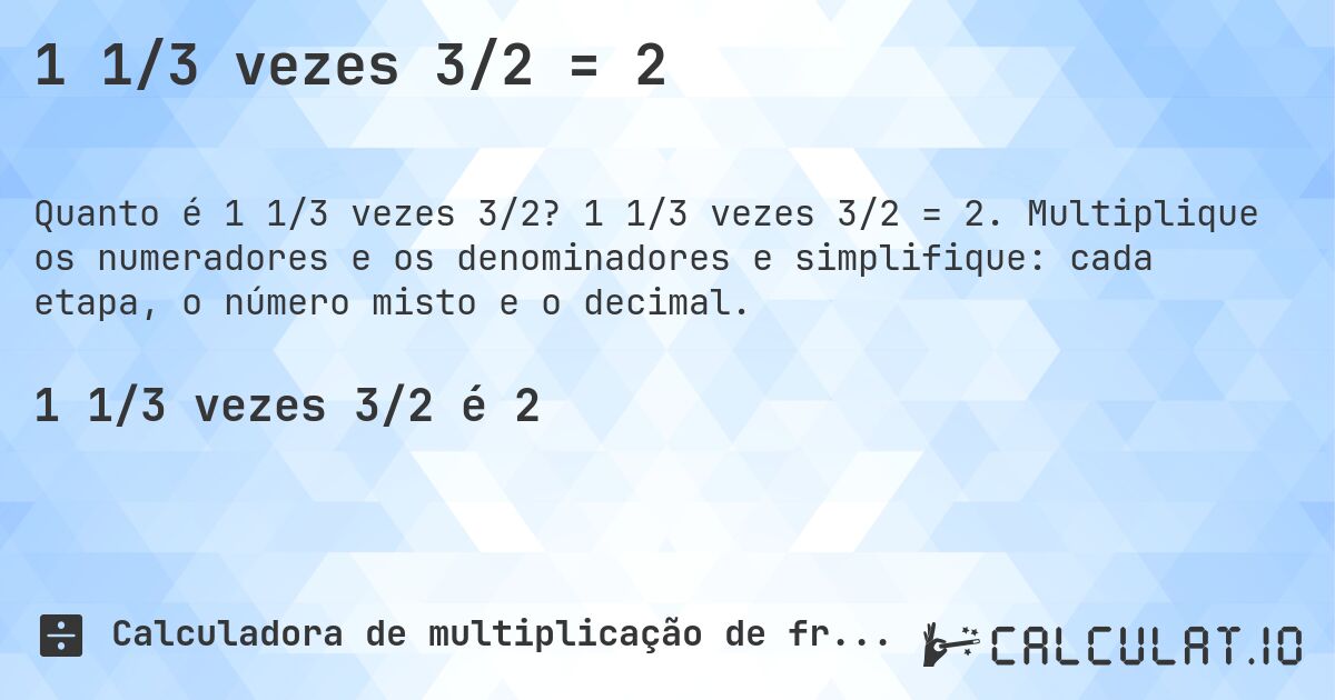 1 1/3 vezes 3/2 = 2. 1 1/3 vezes 3/2 = 2. Multiplique os numeradores e os denominadores e simplifique: cada etapa, o número misto e o decimal.