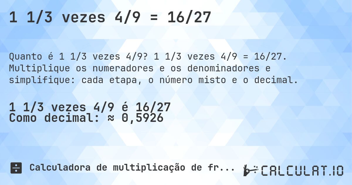 1 1/3 vezes 4/9 = 16/27. 1 1/3 vezes 4/9 = 16/27. Multiplique os numeradores e os denominadores e simplifique: cada etapa, o número misto e o decimal.