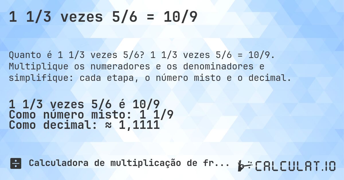 1 1/3 vezes 5/6 = 10/9. 1 1/3 vezes 5/6 = 10/9. Multiplique os numeradores e os denominadores e simplifique: cada etapa, o número misto e o decimal.