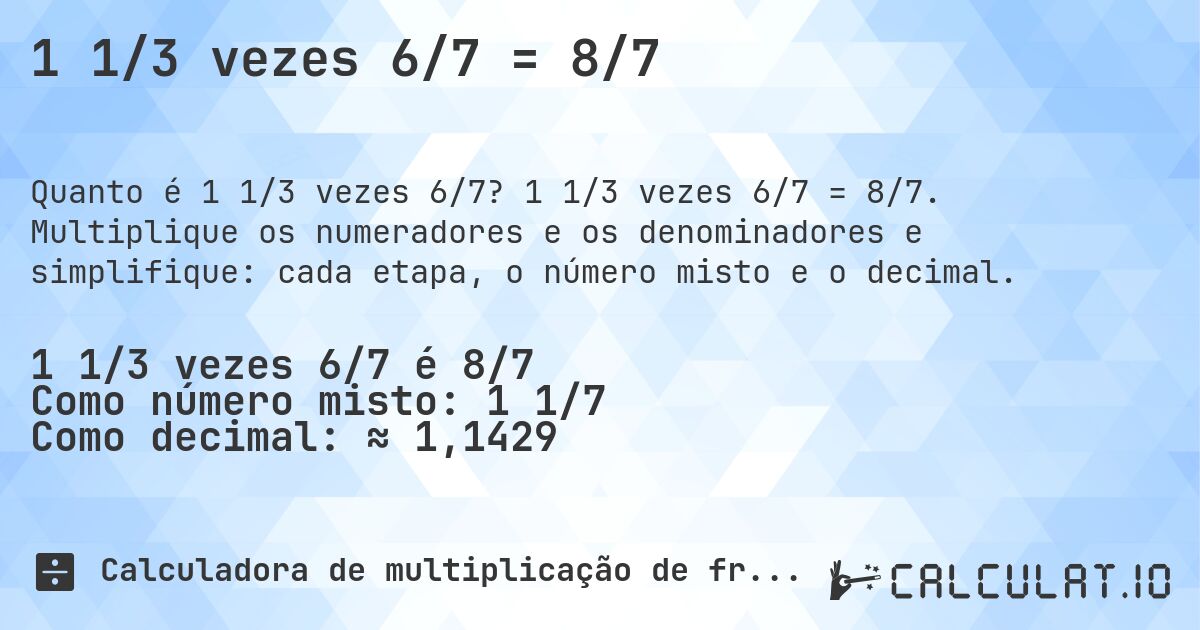 1 1/3 vezes 6/7 = 8/7. 1 1/3 vezes 6/7 = 8/7. Multiplique os numeradores e os denominadores e simplifique: cada etapa, o número misto e o decimal.