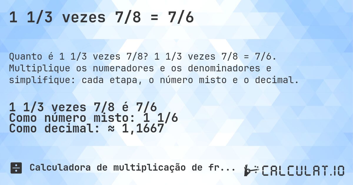 1 1/3 vezes 7/8 = 7/6. 1 1/3 vezes 7/8 = 7/6. Multiplique os numeradores e os denominadores e simplifique: cada etapa, o número misto e o decimal.