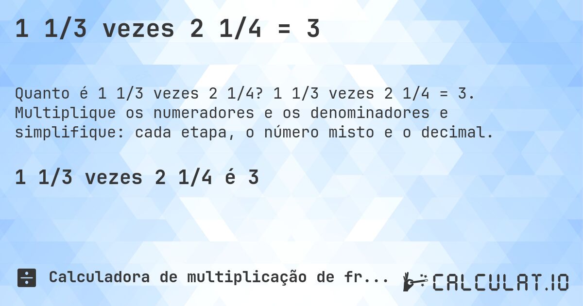 1 1/3 vezes 2 1/4 = 3. 1 1/3 vezes 2 1/4 = 3. Multiplique os numeradores e os denominadores e simplifique: cada etapa, o número misto e o decimal.