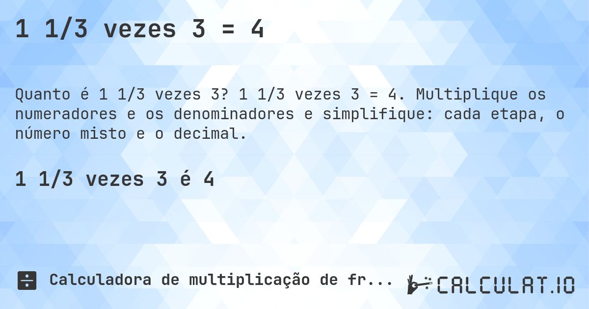 1 1/3 vezes 3 = 4. 1 1/3 vezes 3 = 4. Multiplique os numeradores e os denominadores e simplifique: cada etapa, o número misto e o decimal.