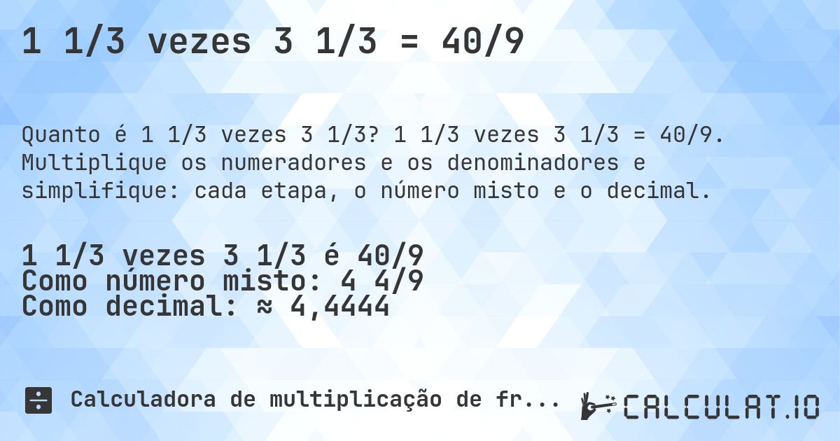 1 1/3 vezes 3 1/3 = 40/9. 1 1/3 vezes 3 1/3 = 40/9. Multiplique os numeradores e os denominadores e simplifique: cada etapa, o número misto e o decimal.