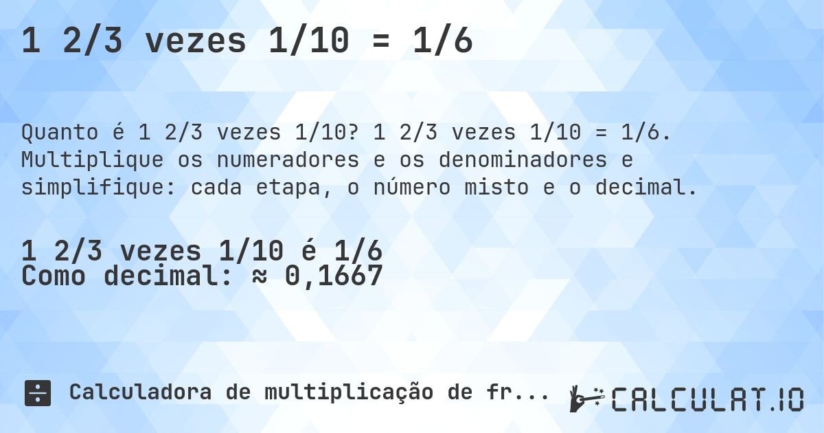 1 2/3 vezes 1/10 = 1/6. 1 2/3 vezes 1/10 = 1/6. Multiplique os numeradores e os denominadores e simplifique: cada etapa, o número misto e o decimal.