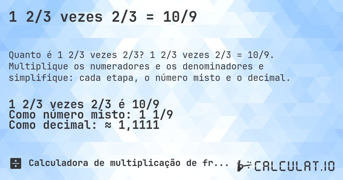 1 2/3 vezes 2/3 = 10/9. 1 2/3 vezes 2/3 = 10/9. Multiplique os numeradores e os denominadores e simplifique: cada etapa, o número misto e o decimal.
