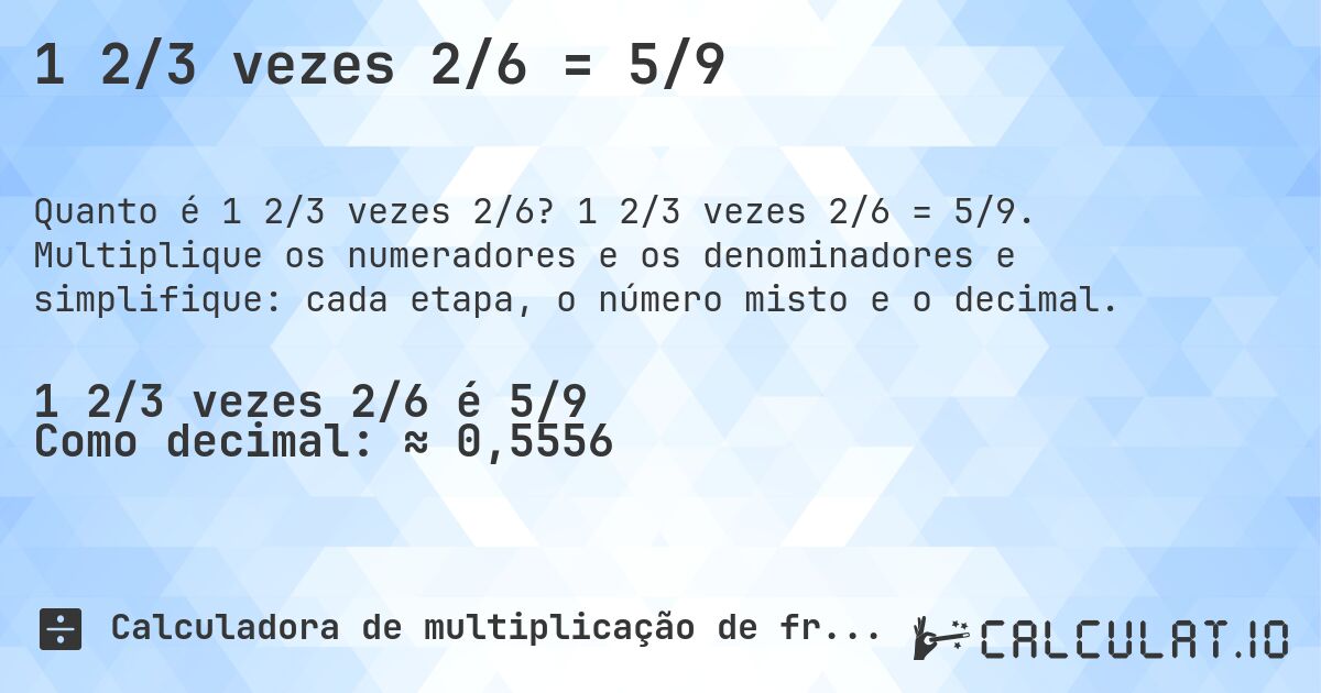 1 2/3 vezes 2/6 = 5/9. 1 2/3 vezes 2/6 = 5/9. Multiplique os numeradores e os denominadores e simplifique: cada etapa, o número misto e o decimal.
