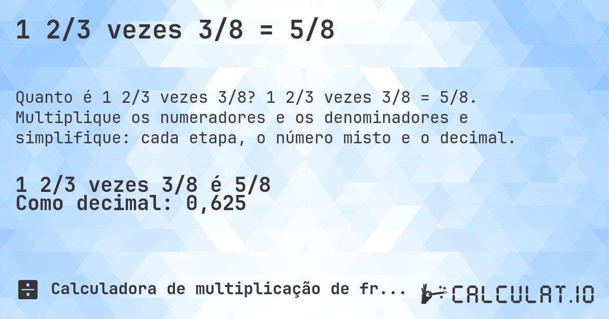 1 2/3 vezes 3/8 = 5/8. 1 2/3 vezes 3/8 = 5/8. Multiplique os numeradores e os denominadores e simplifique: cada etapa, o número misto e o decimal.