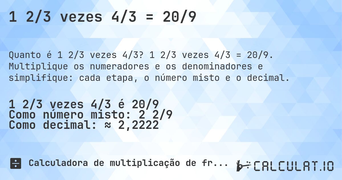 1 2/3 vezes 4/3 = 20/9. 1 2/3 vezes 4/3 = 20/9. Multiplique os numeradores e os denominadores e simplifique: cada etapa, o número misto e o decimal.