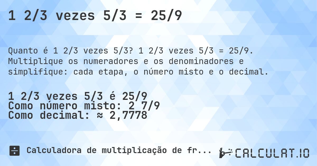 1 2/3 vezes 5/3 = 25/9. 1 2/3 vezes 5/3 = 25/9. Multiplique os numeradores e os denominadores e simplifique: cada etapa, o número misto e o decimal.