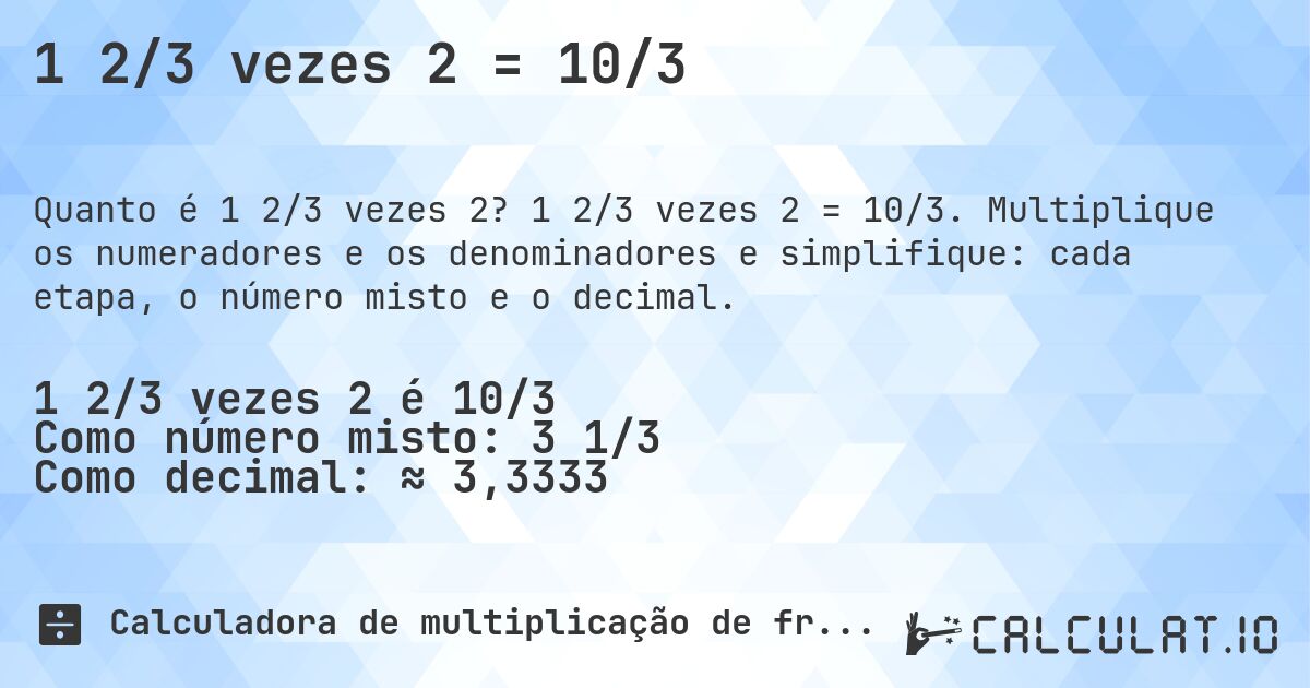 1 2/3 vezes 2 = 10/3. 1 2/3 vezes 2 = 10/3. Multiplique os numeradores e os denominadores e simplifique: cada etapa, o número misto e o decimal.