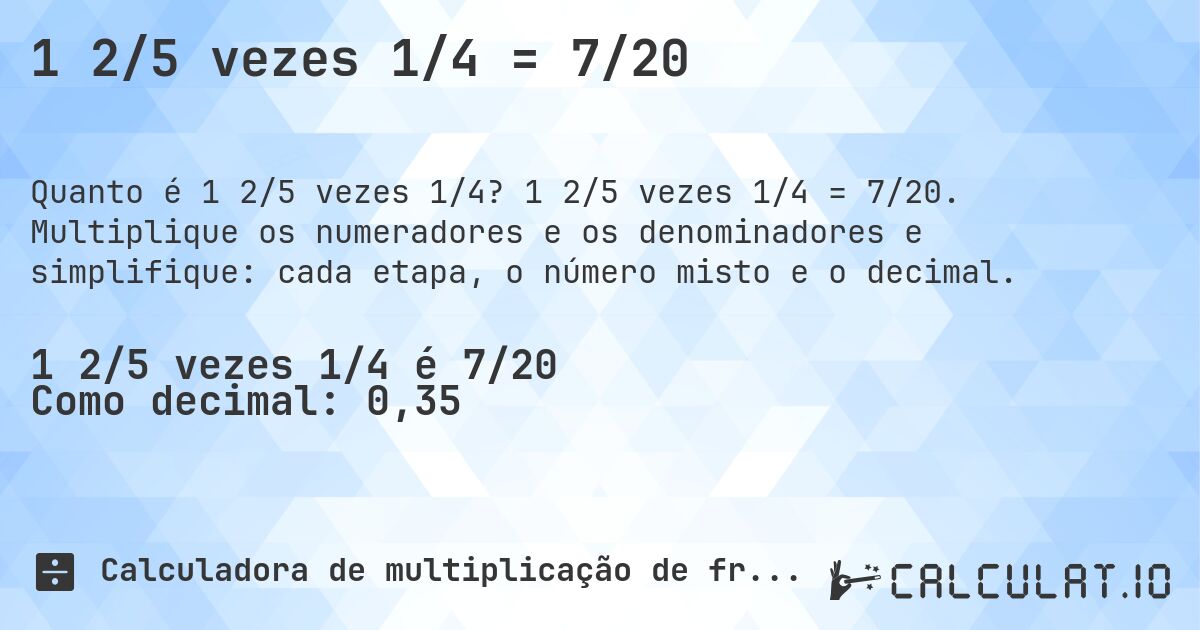 1 2/5 vezes 1/4 = 7/20. 1 2/5 vezes 1/4 = 7/20. Multiplique os numeradores e os denominadores e simplifique: cada etapa, o número misto e o decimal.