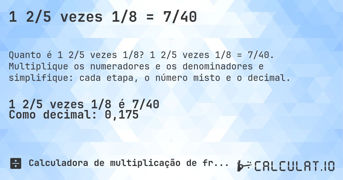 1 2/5 vezes 1/8 = 7/40. 1 2/5 vezes 1/8 = 7/40. Multiplique os numeradores e os denominadores e simplifique: cada etapa, o número misto e o decimal.