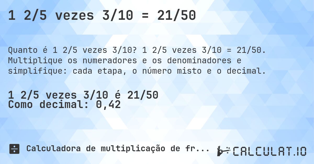 1 2/5 vezes 3/10 = 21/50. 1 2/5 vezes 3/10 = 21/50. Multiplique os numeradores e os denominadores e simplifique: cada etapa, o número misto e o decimal.