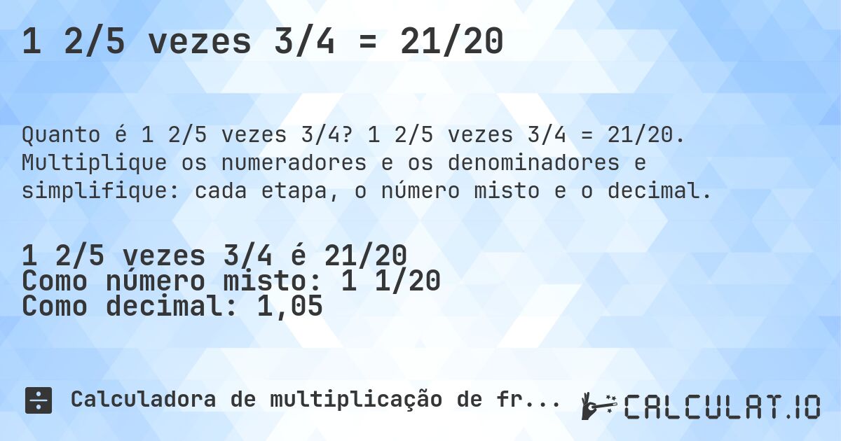 1 2/5 vezes 3/4 = 21/20. 1 2/5 vezes 3/4 = 21/20. Multiplique os numeradores e os denominadores e simplifique: cada etapa, o número misto e o decimal.